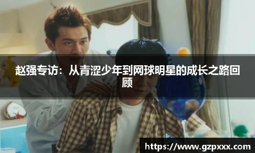 赵强专访：从青涩少年到网球明星的成长之路回顾