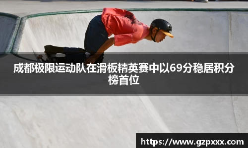 成都极限运动队在滑板精英赛中以69分稳居积分榜首位